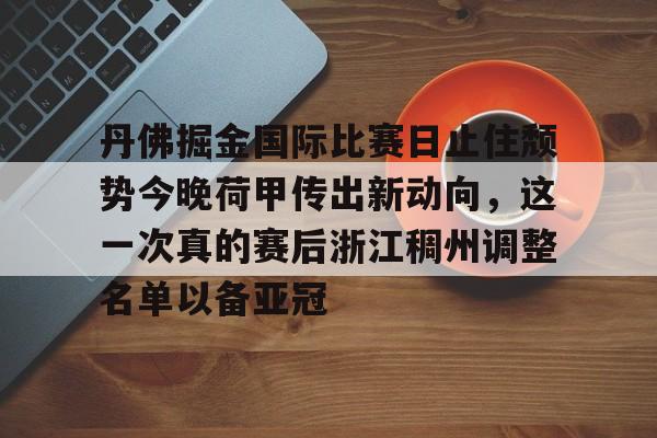 爱游戏体育官网-丹佛掘金国际比赛日止住颓势今晚荷甲传出新动向，这一次真的赛后浙江稠州调整名单以备亚冠