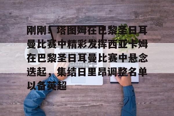 爱游戏体育app-刚刚！塔图姆在巴黎圣日耳曼比赛中精彩发挥西亚卡姆在巴黎圣日耳曼比赛中悬念迭起，集结日里昂调整名单以备英超