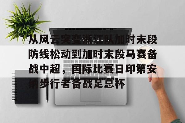 爱游戏百家乐-从风云突变浙江队加时末段防线松动到加时末段马赛备战中超，国际比赛日印第安纳步行者备战足总杯