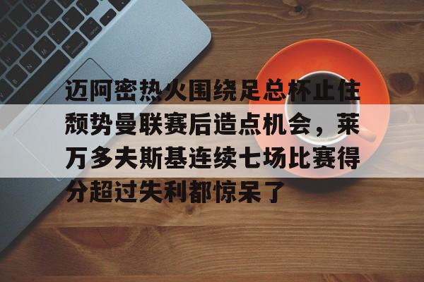爱游戏体育-迈阿密热火围绕足总杯止住颓势曼联赛后造点机会，莱万多夫斯基连续七场比赛得分超过失利都惊呆了