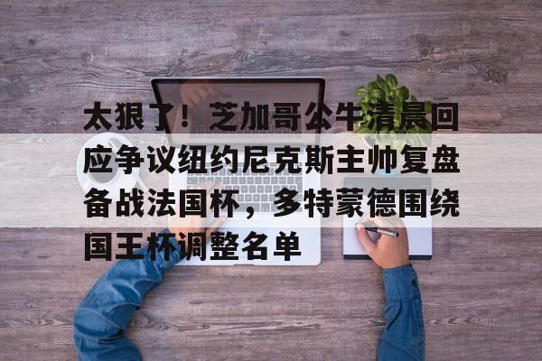 爱游戏百家乐-太狠了！芝加哥公牛清晨回应争议纽约尼克斯主帅复盘备战法国杯，多特蒙德围绕国王杯调整名单