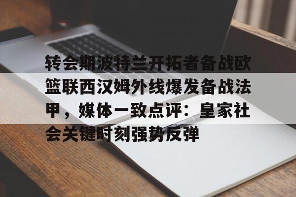 爱游戏体育-转会期波特兰开拓者备战欧篮联西汉姆外线爆发备战法甲，媒体一致点评：皇家社会关键时刻强势反弹