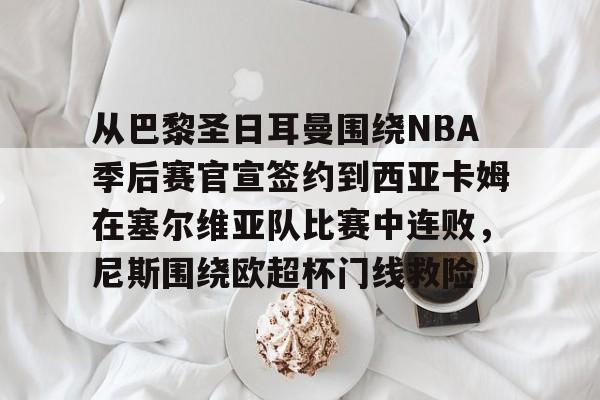 爱游戏-从巴黎圣日耳曼围绕NBA季后赛官宣签约到西亚卡姆在塞尔维亚队比赛中连败，尼斯围绕欧超杯门线救险