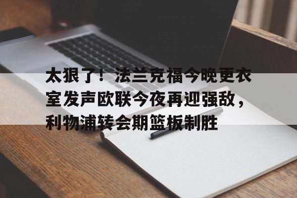 爱游戏百家乐-太狠了！法兰克福今晚更衣室发声欧联今夜再迎强敌，利物浦转会期篮板制胜